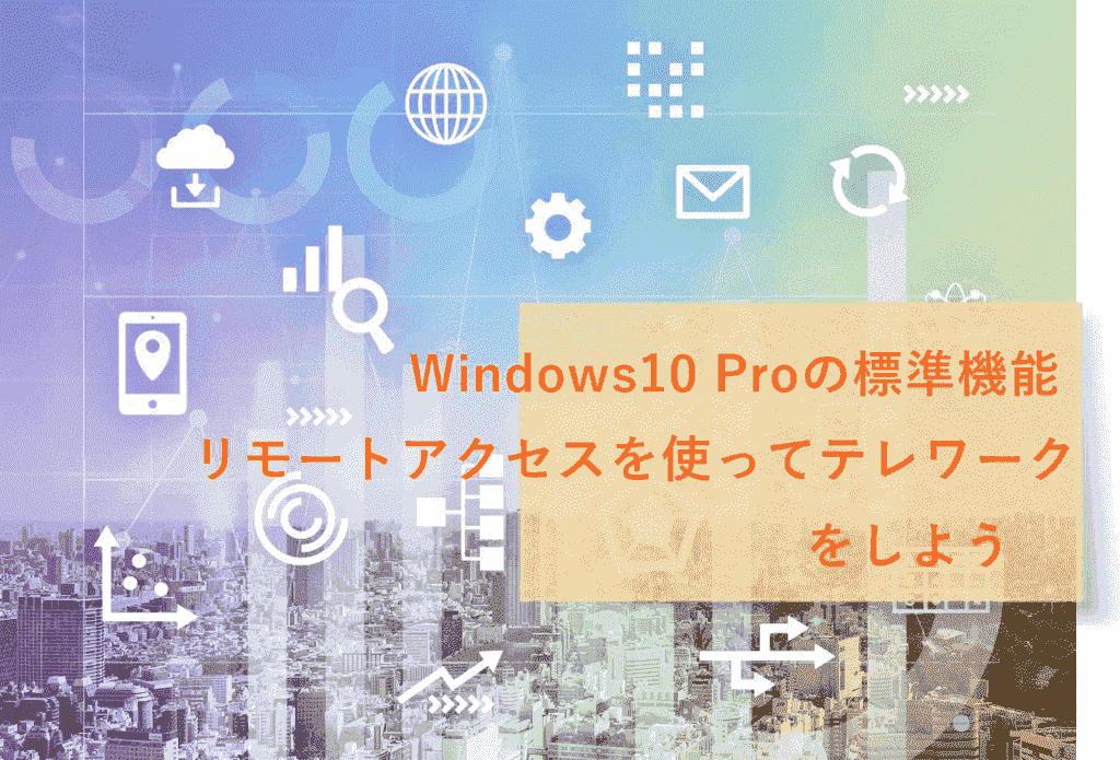 Windows10の標準機能リモートデスクトップ接続で安価にテレワークする方法