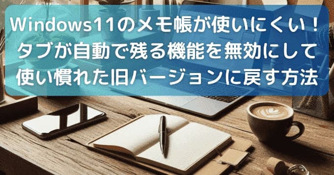 Windows11のメモ帳が使いにくい！タブが自動で残る機能を無効にして使い慣れた旧バージョンに戻す方法