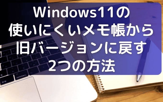 Windows11の使いにくいメモ帳から旧バージョンに戻す2つの方法