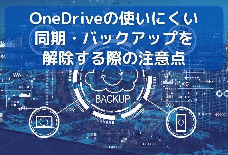 OneDriveの使いにくい同期・バックアップを解除する際の注意点