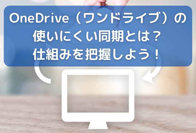 OneDrive（ワンドライブ）の使いにくい同期とは？仕組みを把握しよう！ 