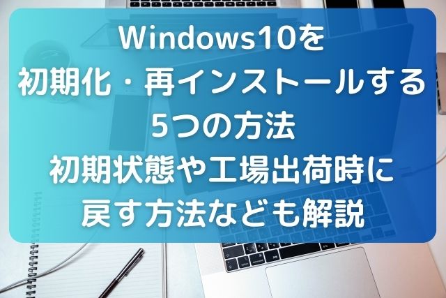 Windows10を初期化・再インストールする5つの方法｜初期状態や工場出荷時に戻す方法なども解説