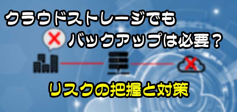 クラウドストレージでもバックアップは必要？リスクの把握と対策